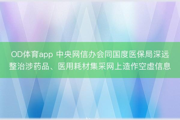 OD体育app 中央网信办会同国度医保局深远整治涉药品、医用耗材集采网上造作空虚信息