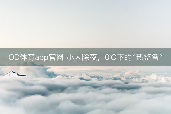 OD体育app官网 小大除夜,0℃下的“热整备”