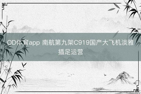 OD体育app 南航第九架C919国产大飞机淡雅插足运营