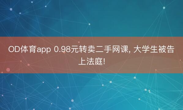 OD体育app 0.98元转卖二手网课, 大学生被告上法庭!