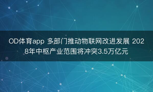 OD体育app 多部门推动物联网改进发展 2028年中枢产业范围将冲突3.5万亿元