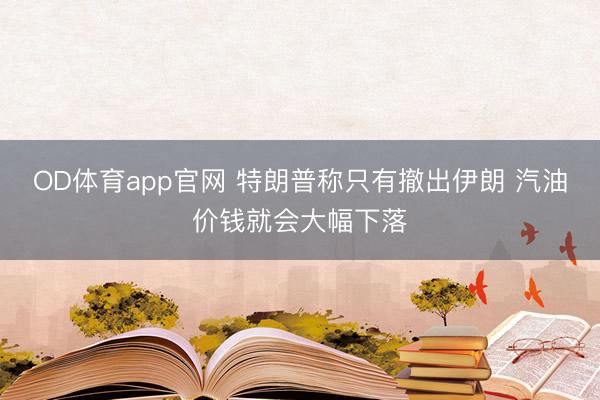 OD体育app官网 特朗普称只有撤出伊朗 汽油价钱就会大幅下落
