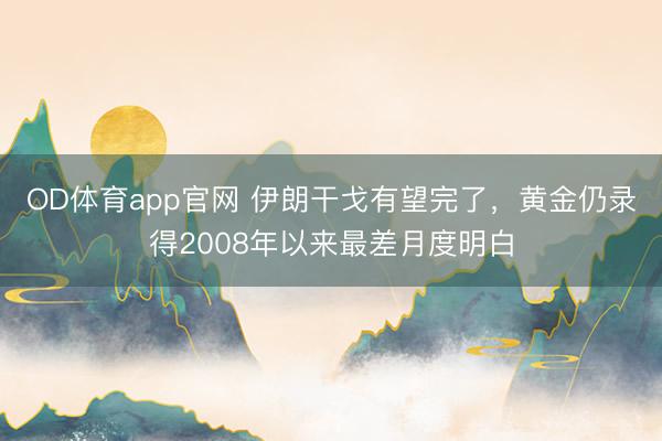 OD体育app官网 伊朗干戈有望完了,黄金仍录得2008年以来最差月度明白