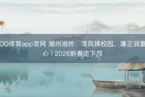 OD体育app官网 潮州湘桥:清风拂校园,廉正润童心 | 2026新春走下层