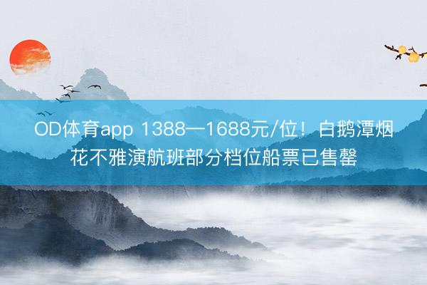 OD体育app 1388—1688元/位！白鹅潭烟花不雅演航班部分档位船票已售罄