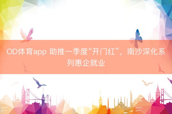OD体育app 助推一季度“开门红”，南沙深化系列惠企就业