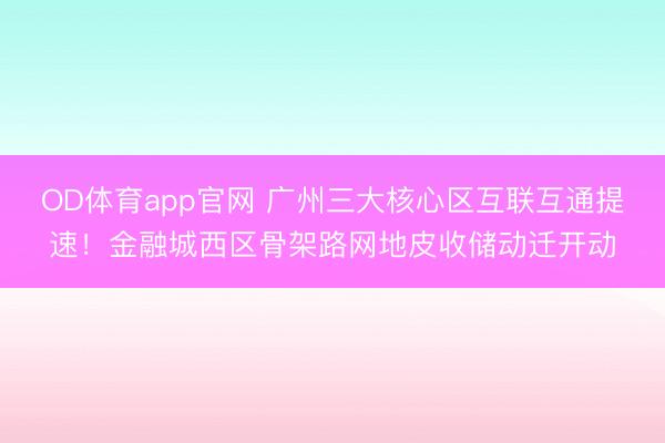 OD体育app官网 广州三大核心区互联互通提速！金融城西区骨架路网地皮收储动迁开动