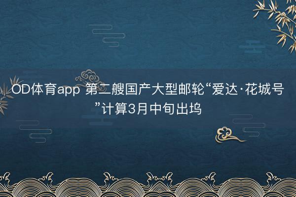 OD体育app 第二艘国产大型邮轮“爱达·花城号”计算3月中旬出坞