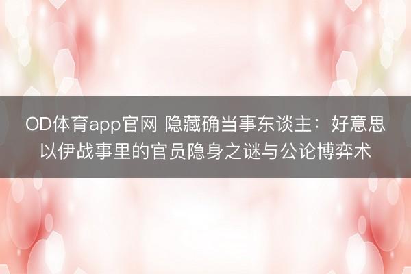 OD体育app官网 隐藏确当事东谈主:好意思以伊战事里的官员隐身之谜与公论博弈术
