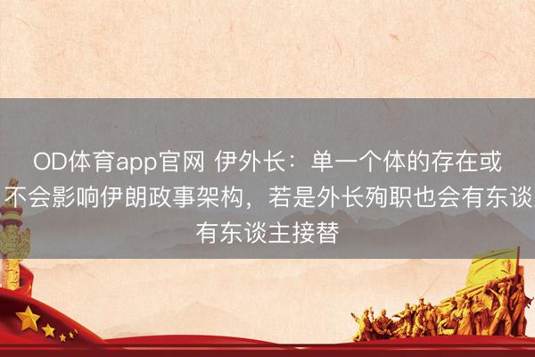 OD体育app官网 伊外长：单一个体的存在或缺失，不会影响伊朗政事架构，若是外长殉职也会有东谈主接替
