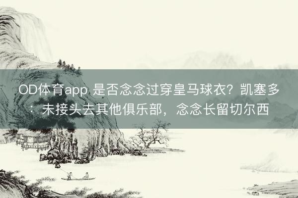OD体育app 是否念念过穿皇马球衣？凯塞多：未接头去其他俱乐部，念念长留切尔西