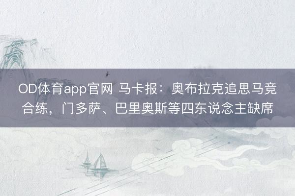 OD体育app官网 马卡报:奥布拉克追思马竞合练,门多萨、巴里奥斯等四东说念主缺席