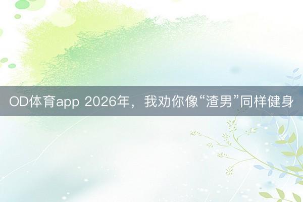 OD体育app 2026年，我劝你像“渣男”同样健身