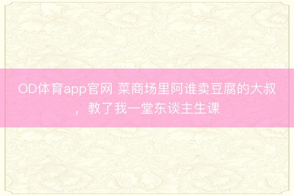 OD体育app官网 菜商场里阿谁卖豆腐的大叔,教了我一堂东谈主生课