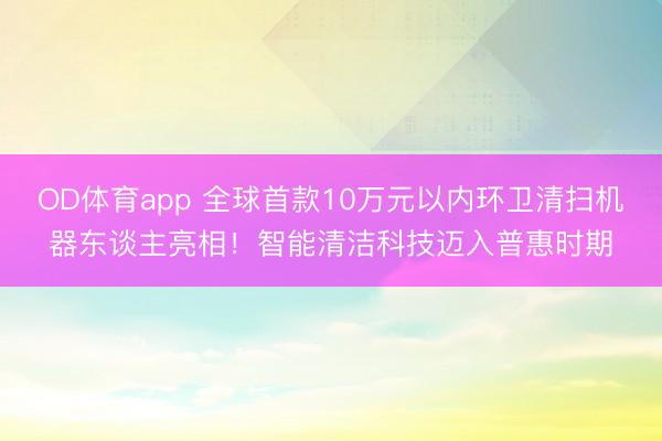 OD体育app 全球首款10万元以内环卫清扫机器东谈主亮相!智能清洁科技迈入普惠时期