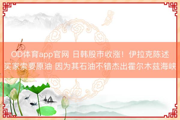 OD体育app官网 日韩股市收涨！伊拉克陈述买家索要原油 因为其石油不错杰出霍尔木兹海峡