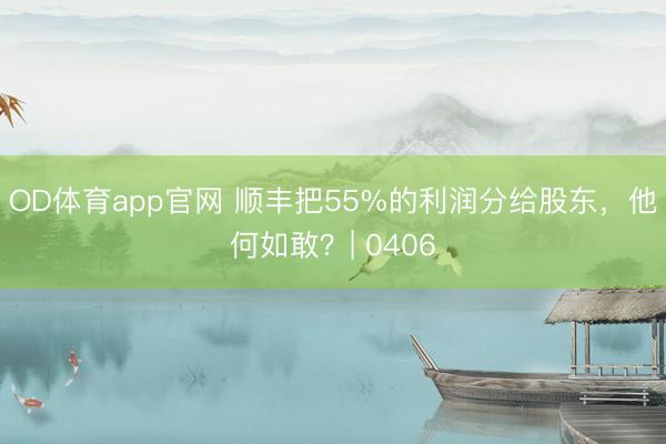 OD体育app官网 顺丰把55%的利润分给股东,他何如敢?| 0406