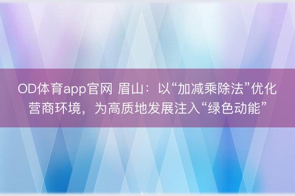 OD体育app官网 眉山：以“加减乘除法”优化营商环境，为高质地发展注入“绿色动能”