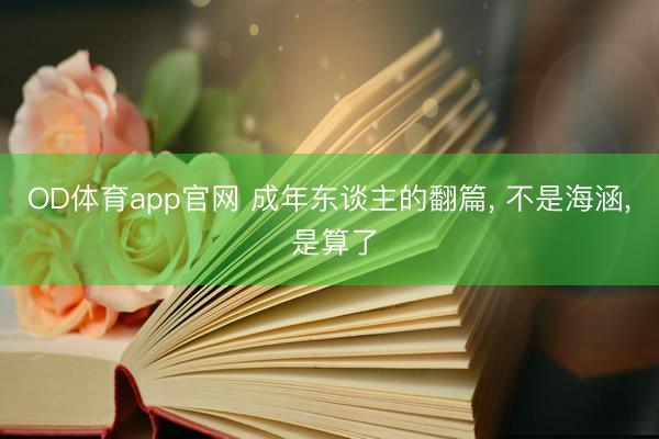 OD体育app官网 成年东谈主的翻篇， 不是海涵， 是算了