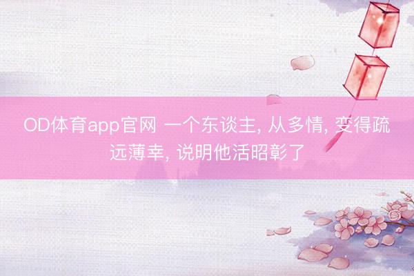 OD体育app官网 一个东谈主, 从多情, 变得疏远薄幸, 说明他活昭彰了