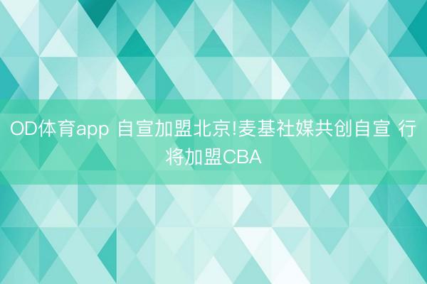 OD体育app 自宣加盟北京!麦基社媒共创自宣 行将加盟CBA