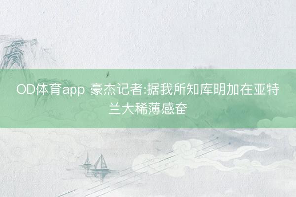 OD体育app 豪杰记者:据我所知库明加在亚特兰大稀薄感奋