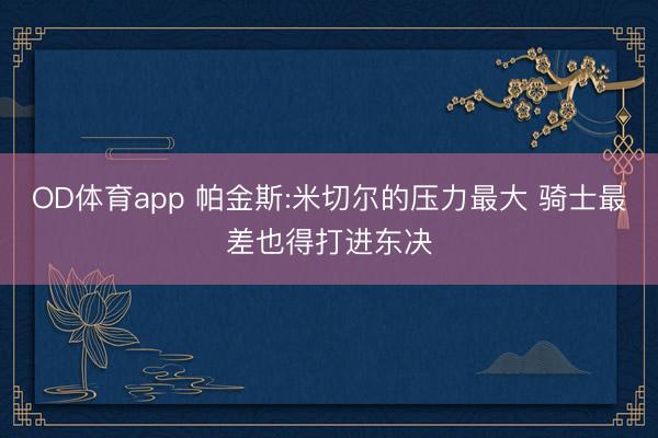 OD体育app 帕金斯:米切尔的压力最大 骑士最差也得打进东决