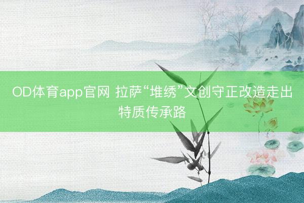 OD体育app官网 拉萨“堆绣”文创守正改造走出特质传承路