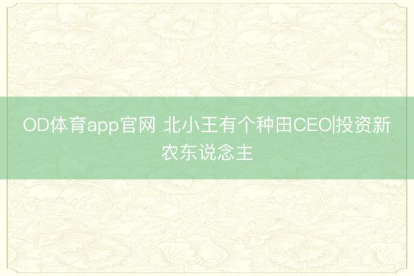OD体育app官网 北小王有个种田CEO|投资新农东说念主