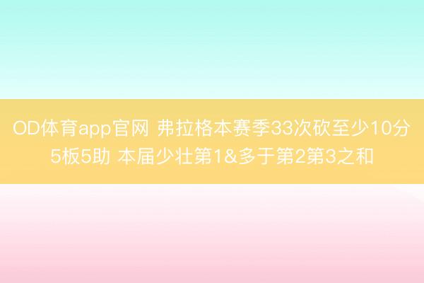 OD体育app官网 弗拉格本赛季33次砍至少10分5板5助 本届少壮第1&多于第2第3之和
