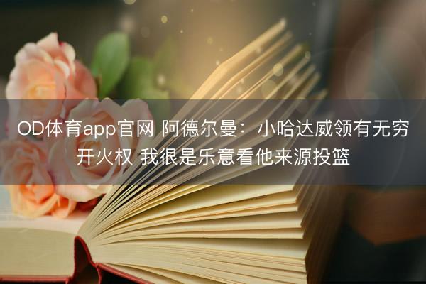 OD体育app官网 阿德尔曼：小哈达威领有无穷开火权 我很是乐意看他来源投篮
