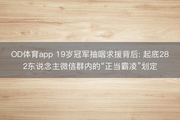 OD体育app 19岁冠军抽咽求援背后: 起底282东说念主微信群内的“正当霸凌”划定