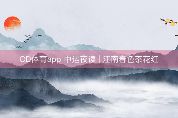 OD体育app 中运夜读 | 江南春色茶花红