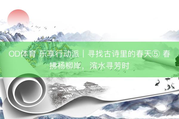 OD体育 乐享行动派｜寻找古诗里的春天⑤ 春拂杨柳岸，滨水寻芳时