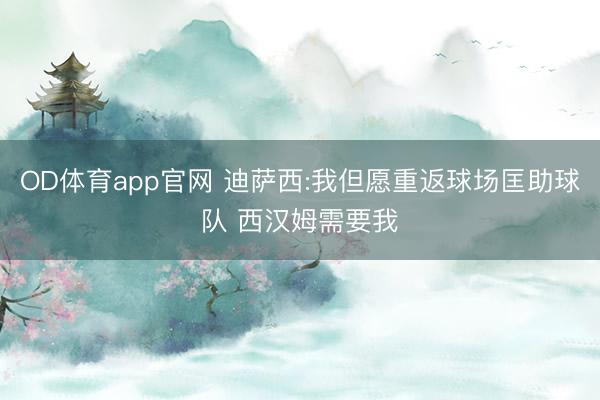 OD体育app官网 迪萨西:我但愿重返球场匡助球队 西汉姆需要我