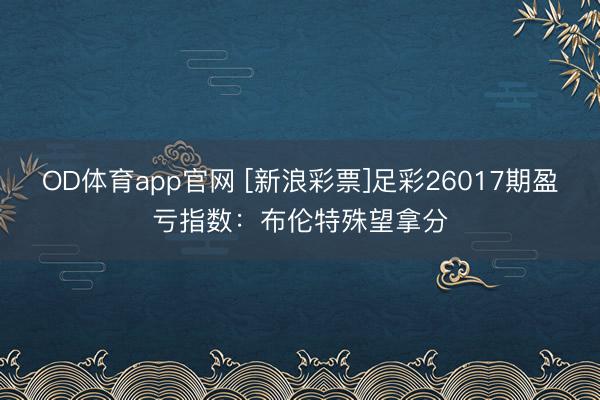OD体育app官网 [新浪彩票]足彩26017期盈亏指数：布伦特殊望拿分