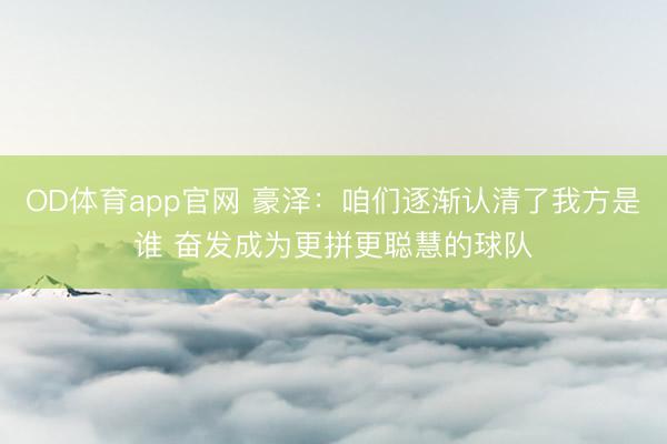 OD体育app官网 豪泽：咱们逐渐认清了我方是谁 奋发成为更拼更聪慧的球队