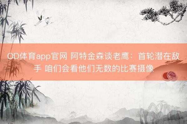 OD体育app官网 阿特金森谈老鹰：首轮潜在敌手 咱们会看他们无数的比赛摄像