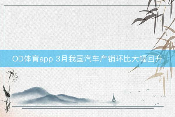 OD体育app 3月我国汽车产销环比大幅回升
