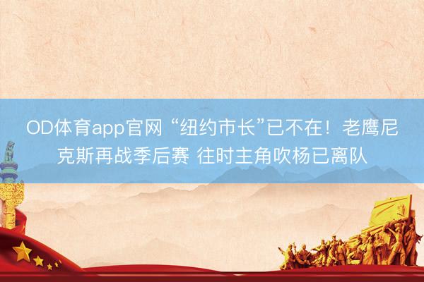 OD体育app官网 “纽约市长”已不在！老鹰尼克斯再战季后赛 往时主角吹杨已离队