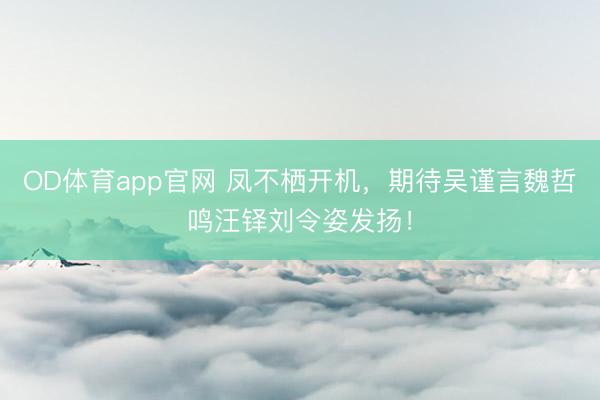 OD体育app官网 凤不栖开机,期待吴谨言魏哲鸣汪铎刘令姿发扬!