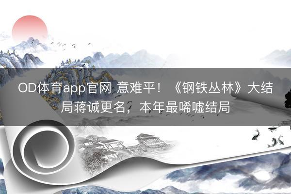 OD体育app官网 意难平!《钢铁丛林》大结局蒋诚更名,本年最唏嘘结局