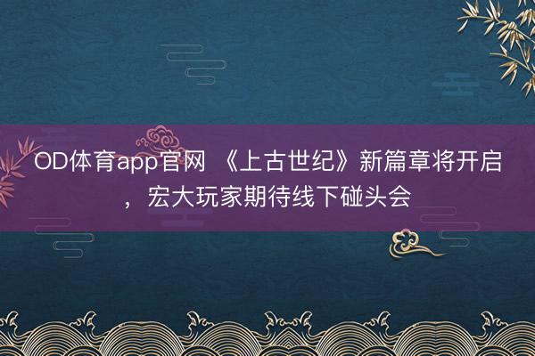 OD体育app官网 《上古世纪》新篇章将开启，宏大玩家期待线下碰头会