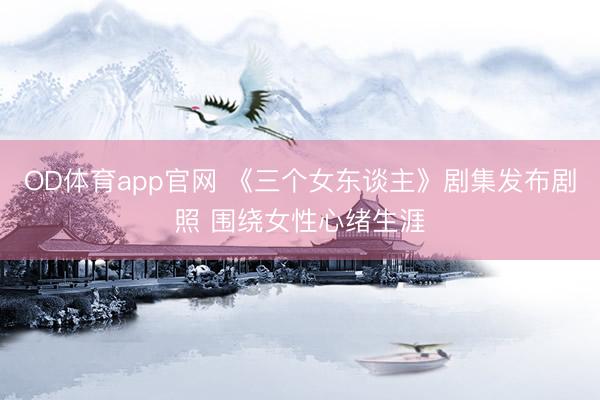 OD体育app官网 《三个女东谈主》剧集发布剧照 围绕女性心绪生涯