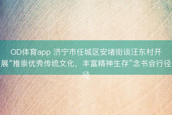 OD体育app 济宁市任城区安堵街谈汪东村开展“推崇优秀传统文化,丰富精神生存”念书会行径