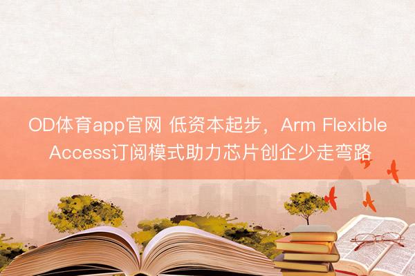 OD体育app官网 低资本起步，Arm Flexible Access订阅模式助力芯片创企少走弯路