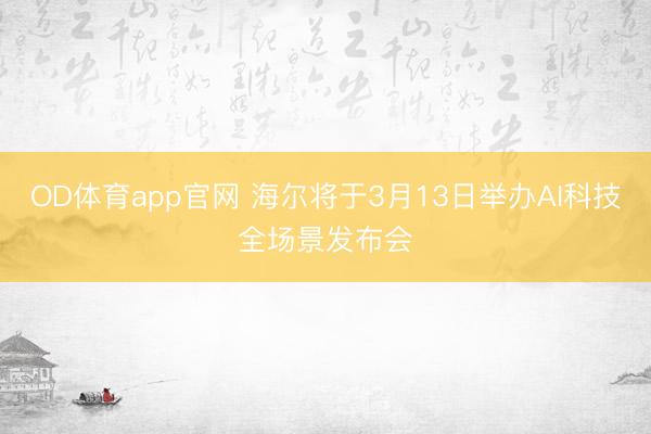 OD体育app官网 海尔将于3月13日举办AI科技全场景发布会