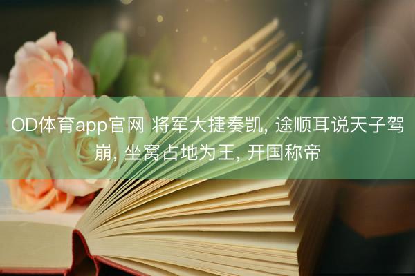 OD体育app官网 将军大捷奏凯， 途顺耳说天子驾崩， 坐窝占地为王， 开国称帝