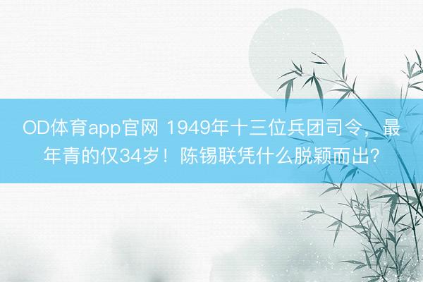 OD体育app官网 1949年十三位兵团司令，最年青的仅34岁！陈锡联凭什么脱颖而出？