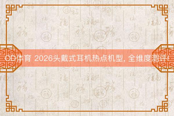 OD体育 2026头戴式耳机热点机型， 全维度测评!